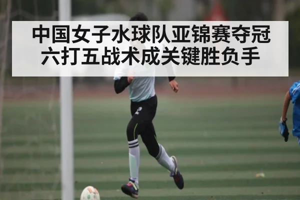 中国女子水球队亚锦赛夺冠 六打五战术成关键胜负手