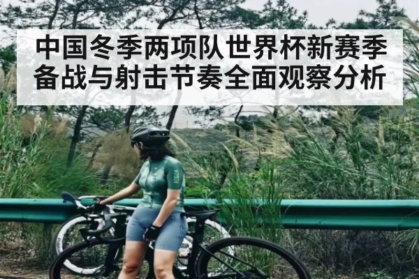 中国冬季两项队世界杯新赛季备战与射击节奏全面观察分析